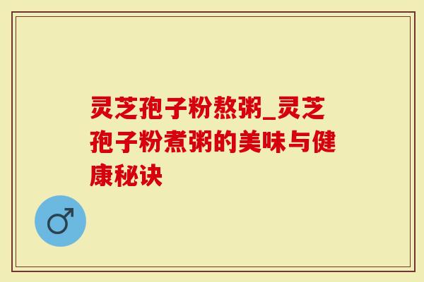 灵芝孢子粉熬粥_灵芝孢子粉煮粥的美味与健康秘诀
