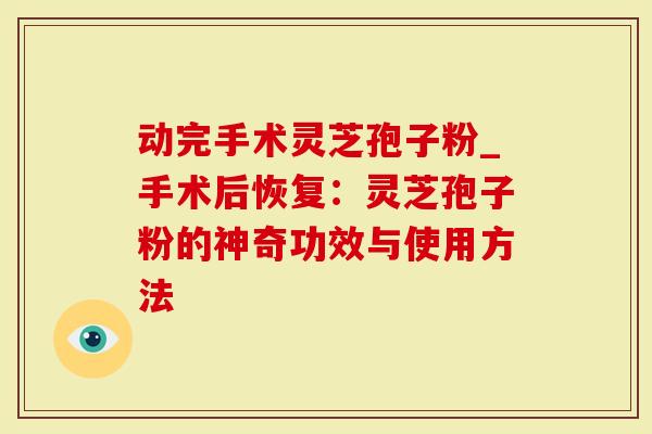 动完手术灵芝孢子粉_手术后恢复:灵芝孢子粉的神奇功效与使用方法-第1张图片-灵芝大师 动完手术灵芝孢子粉_手术后恢复:灵芝孢子粉的神奇功效与使用方法-第1张图片-灵芝大师