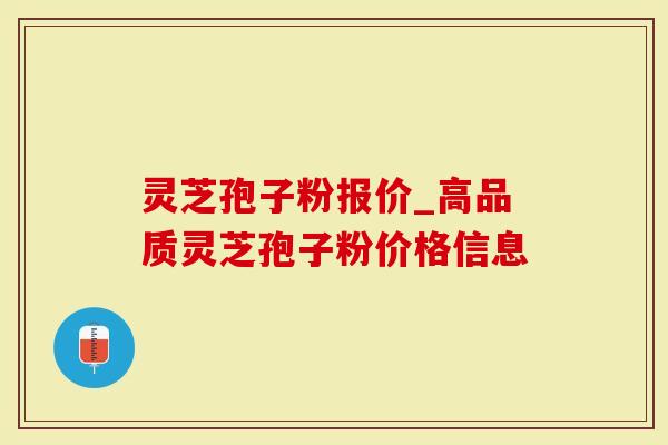 灵芝孢子粉报价_高品质灵芝孢子粉价格信息