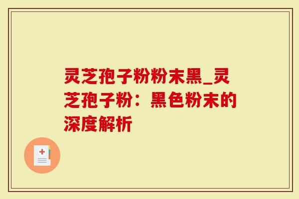 灵芝孢子粉粉末黑_灵芝孢子粉：黑色粉末的深度解析