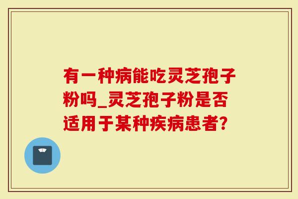 有一种病能吃灵芝孢子粉吗_灵芝孢子粉是否适用于某种疾病患者？-第1张图片-灵芝大师