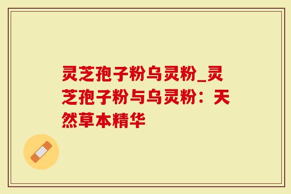灵芝孢子粉乌灵粉_灵芝孢子粉与乌灵粉：天然草本精华