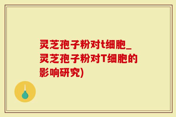 灵芝孢子粉对t细胞_灵芝孢子粉对T细胞的影响研究)