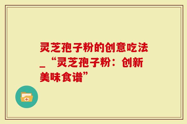 灵芝孢子粉的创意吃法_“灵芝孢子粉：创新美味食谱”