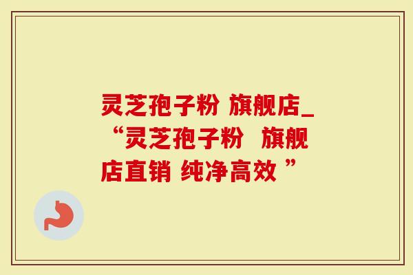 灵芝孢子粉 旗舰店_“灵芝孢子粉  旗舰店直销 纯净高效 ”