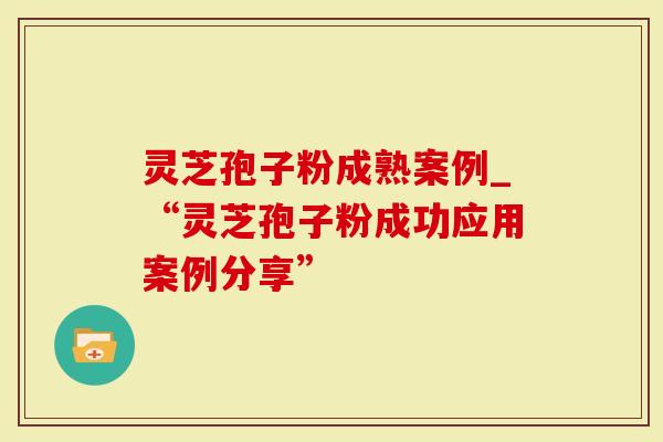 灵芝孢子粉成熟案例_“灵芝孢子粉成功应用案例分享”