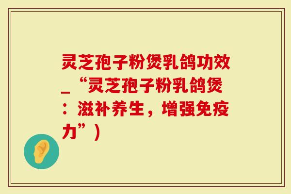 灵芝孢子粉煲乳鸽功效_“灵芝孢子粉乳鸽煲：滋补养生，增强免疫力”)