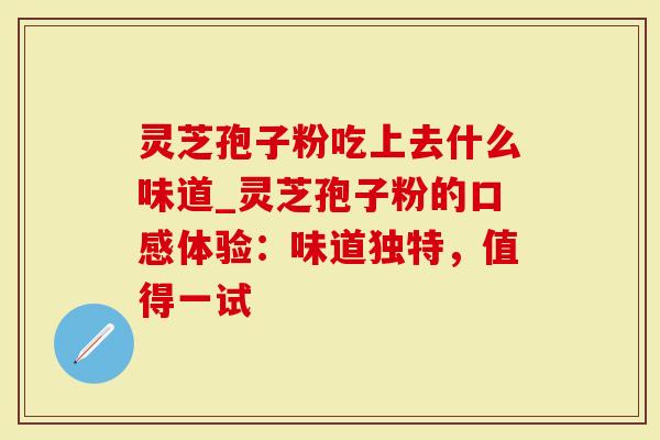 灵芝孢子粉吃上去什么味道_灵芝孢子粉的口感体验：味道独特，值得一试