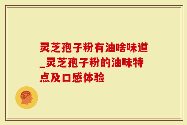 灵芝孢子粉有油啥味道_灵芝孢子粉的油味特点及口感体验