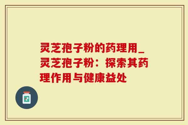 灵芝孢子粉的药理用_灵芝孢子粉：探索其药理作用与健康益处