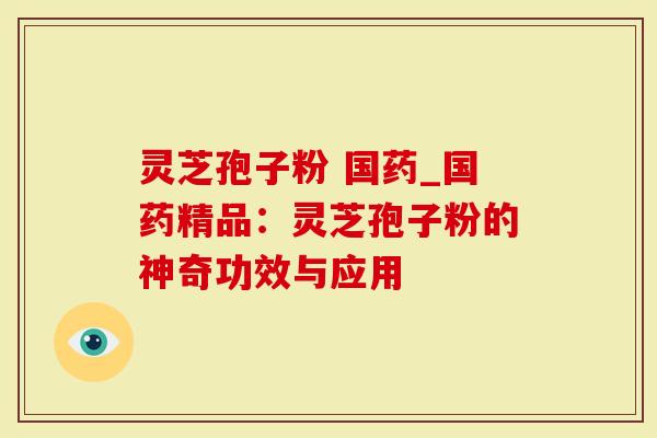 灵芝孢子粉 国药_国药精品：灵芝孢子粉的神奇功效与应用