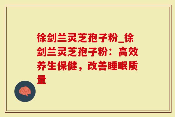 徐剑兰灵芝孢子粉_徐剑兰灵芝孢子粉：高效养生保健，改善睡眠质量