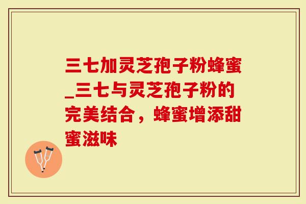 三七加灵芝孢子粉蜂蜜_三七与灵芝孢子粉的完美结合，蜂蜜增添甜蜜滋味