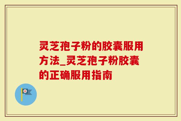 灵芝孢子粉的胶囊服用方法_灵芝孢子粉胶囊的正确服用指南