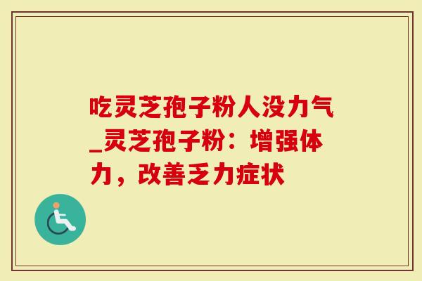 吃灵芝孢子粉人没力气_灵芝孢子粉：增强体力，改善乏力症状