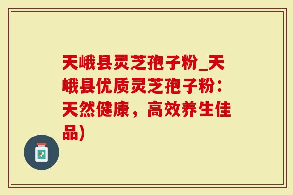 天峨县灵芝孢子粉_天峨县优质灵芝孢子粉：天然健康，高效养生佳品)
