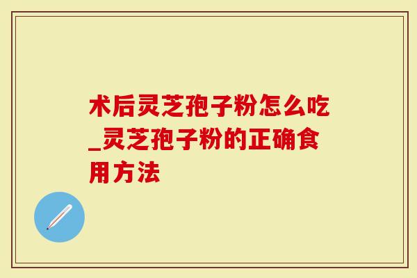 术后灵芝孢子粉怎么吃_灵芝孢子粉的正确食用方法