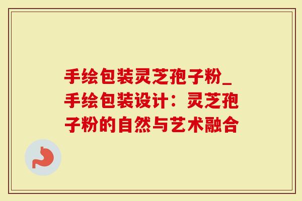 手绘包装灵芝孢子粉_手绘包装设计：灵芝孢子粉的自然与艺术融合
