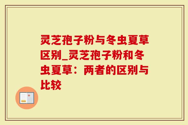 灵芝孢子粉与冬虫夏草区别_灵芝孢子粉和冬虫夏草:两者的区别与比较-第1张图片-灵芝大师 灵芝孢子粉与冬虫夏草区别_灵芝孢子粉和冬虫夏草:两者的区别与比较-第1张图片-灵芝大师