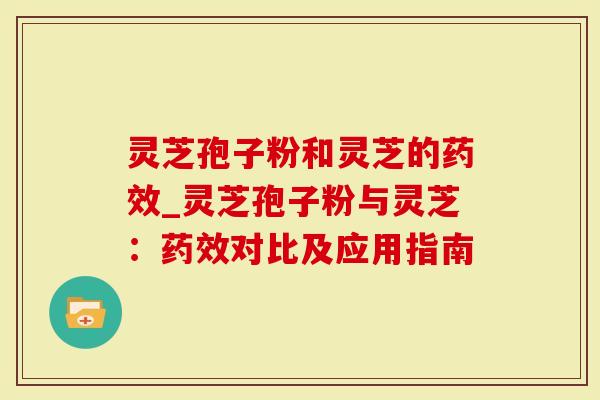 灵芝孢子粉和灵芝的药效_灵芝孢子粉与灵芝：药效对比及应用指南