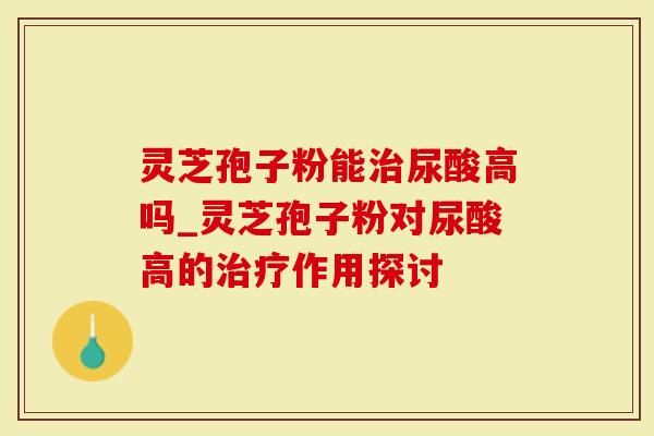 灵芝孢子粉能治尿酸高吗_灵芝孢子粉对尿酸高的治疗作用探讨