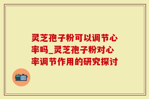 灵芝孢子粉可以调节心率吗_灵芝孢子粉对心率调节作用的研究探讨