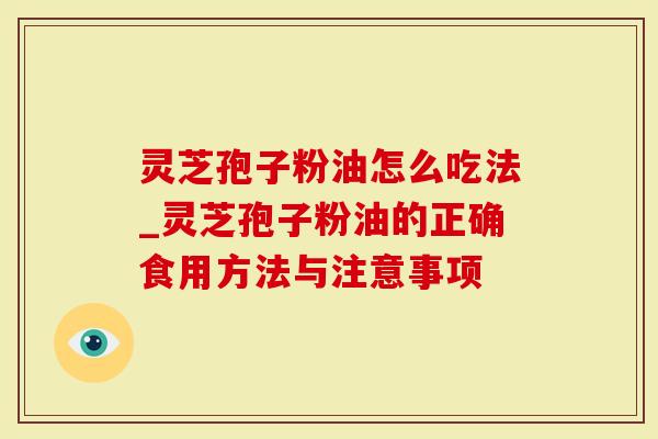 灵芝孢子粉油怎么吃法_灵芝孢子粉油的正确食用方法与注意事项