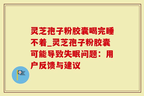 灵芝孢子粉胶囊喝完睡不着_灵芝孢子粉胶囊可能导致失眠问题:用户反馈与建议-第1张图片-灵芝大师 灵芝孢子粉胶囊喝完睡不着_灵芝孢子粉胶囊可能导致失眠问题:用户反馈与建议-第1张图片-灵芝大师