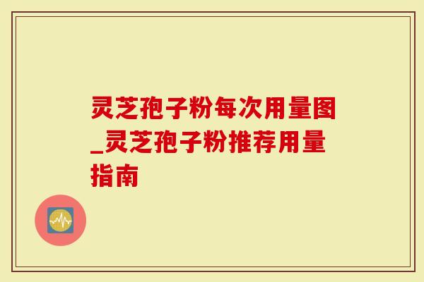 灵芝孢子粉每次用量图_灵芝孢子粉推荐用量指南-第1张图片-灵芝大师 灵芝孢子粉每次用量图_灵芝孢子粉推荐用量指南-第1张图片-灵芝大师
