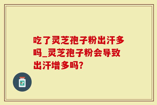吃了灵芝孢子粉出汗多吗_灵芝孢子粉会导致出汗增多吗？