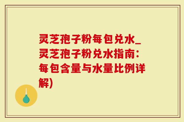 灵芝孢子粉每包兑水_灵芝孢子粉兑水指南:每包含量与水量比例详解)-第1张图片-灵芝大师 灵芝孢子粉每包兑水_灵芝孢子粉兑水指南:每包含量与水量比例详解)-第1张图片-灵芝大师