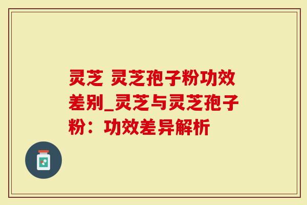 灵芝 灵芝孢子粉功效差别_灵芝与灵芝孢子粉：功效差异解析