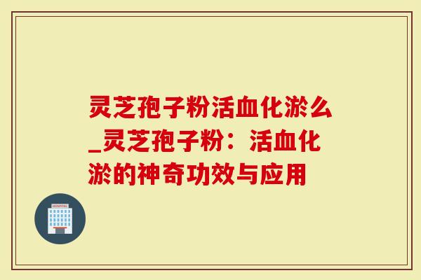 灵芝孢子粉活血化淤么_灵芝孢子粉：活血化淤的神奇功效与应用