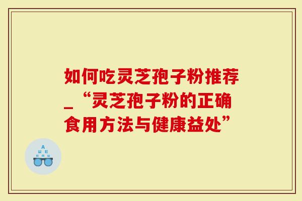 如何吃灵芝孢子粉推荐_“灵芝孢子粉的正确食用方法与健康益处”
