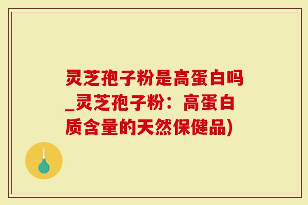 灵芝孢子粉是高蛋白吗_灵芝孢子粉：高蛋白质含量的天然保健品)