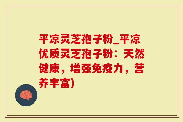 平凉灵芝孢子粉_平凉优质灵芝孢子粉：天然健康，增强免疫力，营养丰富)