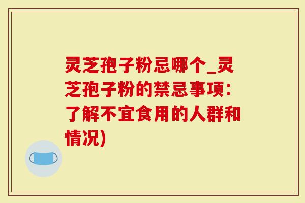 灵芝孢子粉忌哪个_灵芝孢子粉的禁忌事项：了解不宜食用的人群和情况)