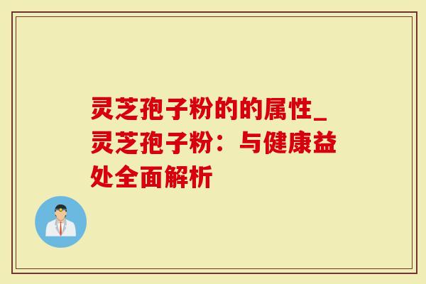 灵芝孢子粉的的属性_灵芝孢子粉：与健康益处全面解析