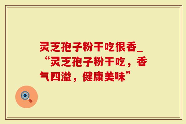 灵芝孢子粉干吃很香_“灵芝孢子粉干吃，香气四溢，健康美味”