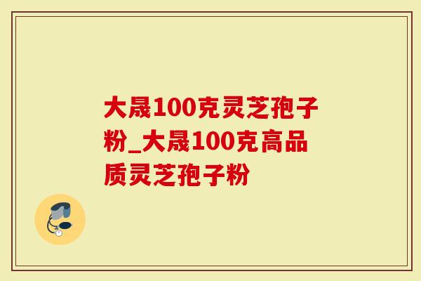 大晟100克灵芝孢子粉_大晟100克高品质灵芝孢子粉
