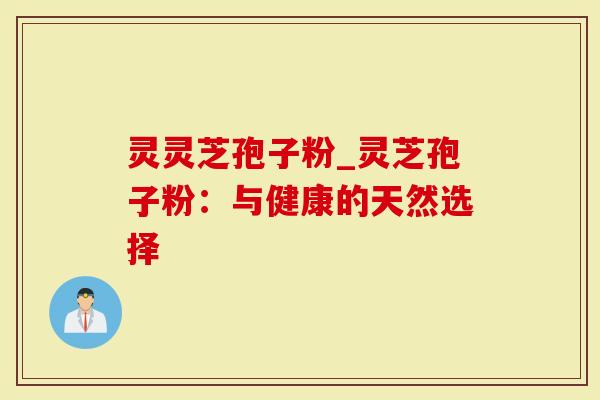 灵灵芝孢子粉_灵芝孢子粉：与健康的天然选择