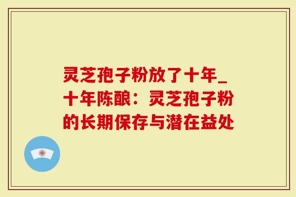 灵芝孢子粉放了十年_十年陈酿：灵芝孢子粉的长期保存与潜在益处-第1张图片-灵芝大师