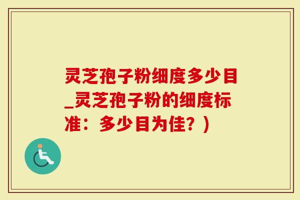 灵芝孢子粉细度多少目_灵芝孢子粉的细度标准：多少目为佳？)