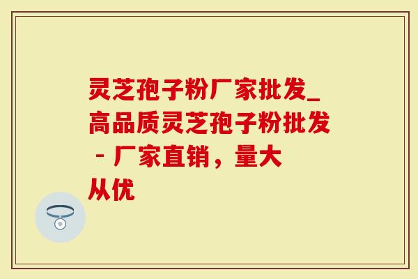 灵芝孢子粉厂家批发_高品质灵芝孢子粉批发 - 厂家直销，量大从优