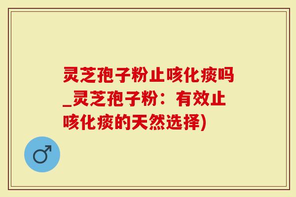 灵芝孢子粉止咳化痰吗_灵芝孢子粉：有效止咳化痰的天然选择)
