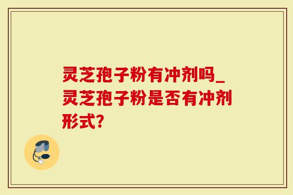 灵芝孢子粉有冲剂吗_灵芝孢子粉是否有冲剂形式？