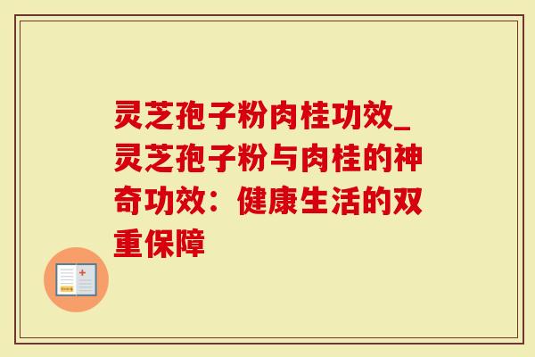 灵芝孢子粉肉桂功效_灵芝孢子粉与肉桂的神奇功效：健康生活的双重保障