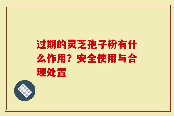 过期的灵芝孢子粉有什么作用?安全使用与合理处置-第1张图片-灵芝大师 过期的灵芝孢子粉有什么作用?安全使用与合理处置-第1张图片-灵芝大师
