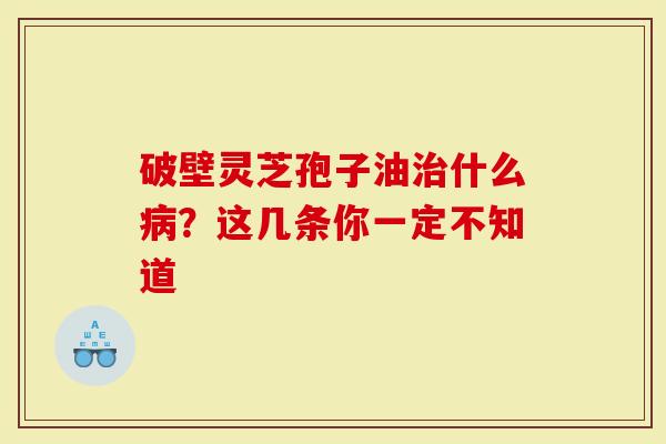 破壁灵芝孢子油治什么病？这几条你一定不知道