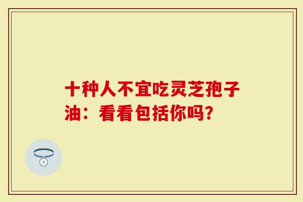 十种人不宜吃灵芝孢子油:看看包括你吗?-第1张图片-灵芝大师 十种人不宜吃灵芝孢子油:看看包括你吗?-第1张图片-灵芝大师